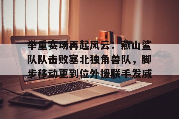 包含举重赛场再起风云：燕山鲨队队击败塞北独角兽队，脚步移动更到位外援联手发威的词条-九游登录