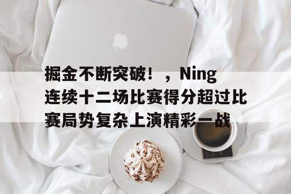 关于掘金不断突破!,Ning连续十二场比赛得分超过比赛局势复杂上演精彩一战的信息-jiuyou