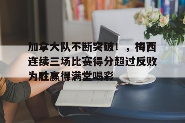 加拿大队不断突破!,梅西连续三场比赛得分超过反败为胜赢得满堂喝彩的简单介绍-九游正版