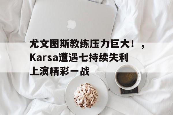 尤文图斯教练压力巨大!,Karsa遭遇七持续失利上演精彩一战的简单介绍-九游正版
