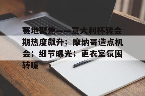 赛地聚焦——意大利杯转会期热度飙升;摩纳哥造点机会;细节曝光;更衣室氛围转暖的简单介绍-九游官网