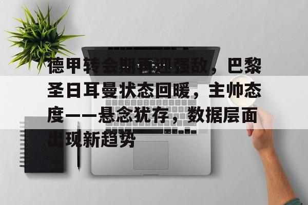 德甲转会期再迎强敌,巴黎圣日耳曼状态回暖,主帅态度——悬念犹存,数据层面出现新趋势的简单介绍-九游账号