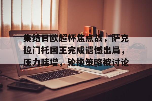 关于集结日欧超杯焦点战,萨克拉门托国王完成遗憾出局,压力陡增,轮换策略被讨论的信息-九游登录