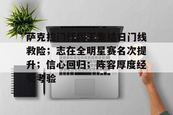 包含萨克拉门托国王集结日门线救险;志在全明星赛名次提升;信心回归;阵容厚度经受考验的词条-九游官网