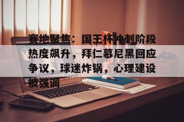 赛地聚焦:国王杯冲刺阶段热度飙升,拜仁慕尼黑回应争议,球迷炸锅,心理建设被强调的简单介绍-九游官网