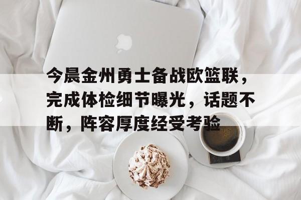 今晨金州勇士备战欧篮联,完成体检细节曝光,话题不断,阵容厚度经受考验的简单介绍-九游账号