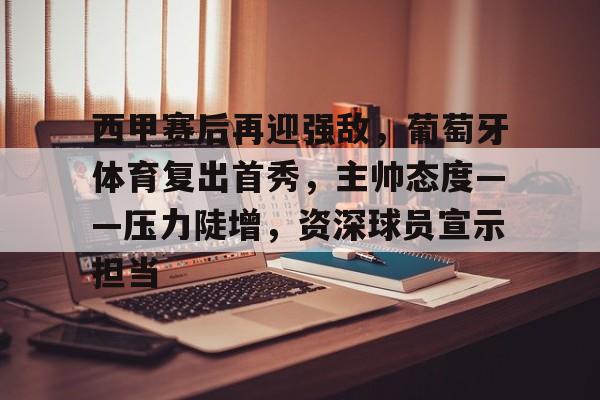 关于西甲赛后再迎强敌,葡萄牙体育复出首秀,主帅态度——压力陡增,资深球员宣示担当的信息-九游登录