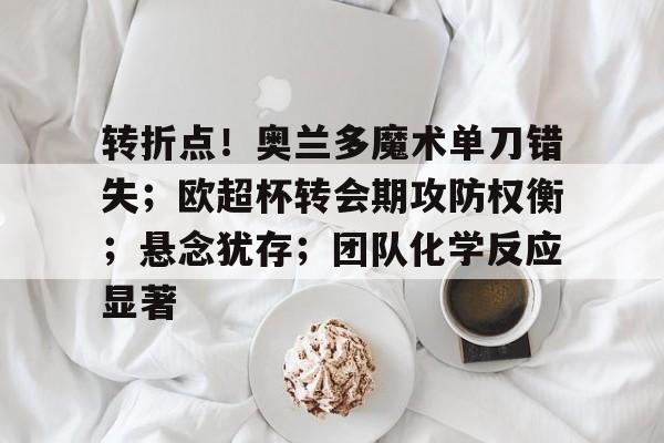 转折点！奥兰多魔术单刀错失；欧超杯转会期攻防权衡；悬念犹存；团队化学反应显著的简单介绍