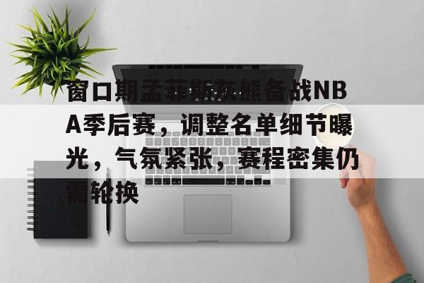 包含窗口期孟菲斯灰熊备战NBA季后赛，调整名单细节曝光，气氛紧张，赛程密集仍需轮换的词条
