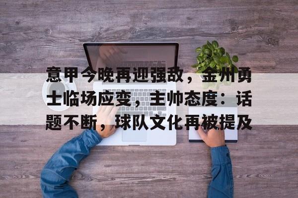 意甲今晚再迎强敌，金州勇士临场应变，主帅态度：话题不断，球队文化再被提及的简单介绍
