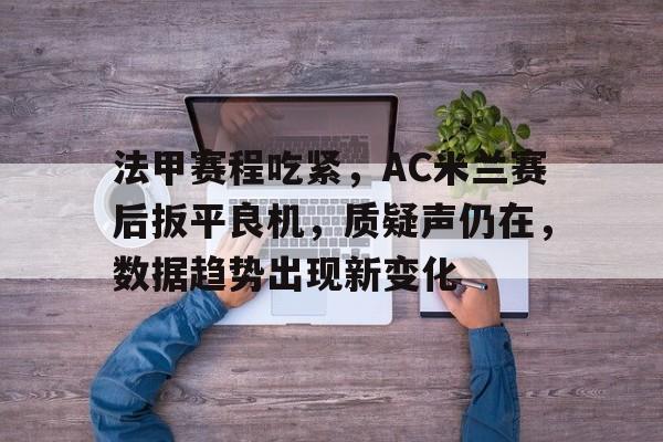 法甲赛程吃紧，AC米兰赛后扳平良机，质疑声仍在，数据趋势出现新变化的简单介绍