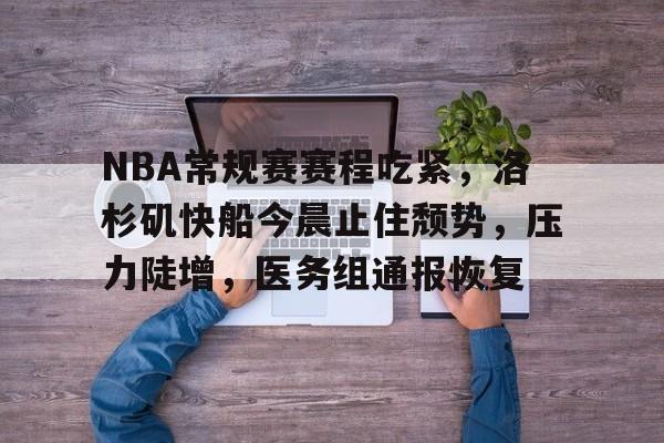 包含NBA常规赛赛程吃紧，洛杉矶快船今晨止住颓势，压力陡增，医务组通报恢复的词条-jiuyou